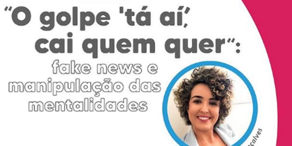 O GOLPE 'TÁ AÍ CAI QUEM QUER' FAKE NEWS E MANIPULAÇÃO DAS MENTALIDADES